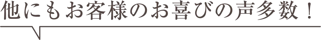 他にもお客様のお喜びの声多数！