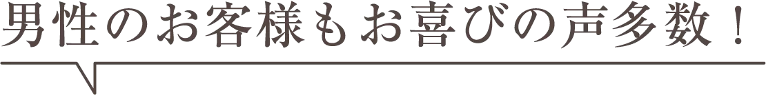 男性のお客様もお喜びの声多数！